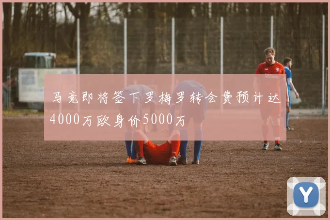 马竞即将签下罗梅罗转会费预计达4000万欧身价5000万